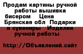 Продам картины ручной работы(вышивка бисером) › Цена ­ 4 000 - Брянская обл. Подарки и сувениры » Изделия ручной работы   